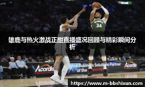 雄鹿与热火激战正酣直播盛况回顾与精彩瞬间分析